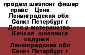 продам шезлонг фишер прайс › Цена ­ 1 000 - Ленинградская обл., Санкт-Петербург г. Дети и материнство » Качели, шезлонги, ходунки   . Ленинградская обл.,Санкт-Петербург г.